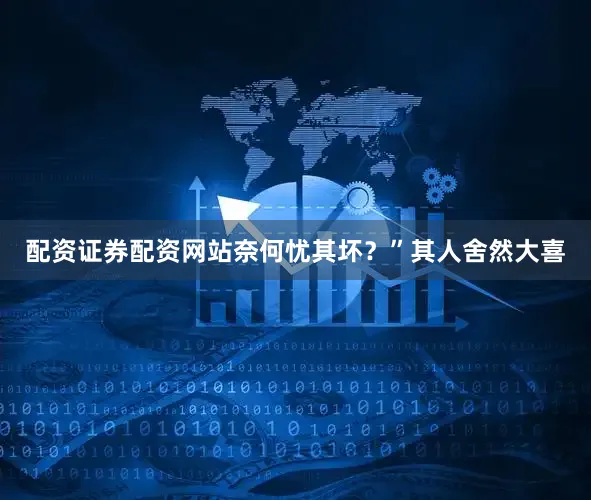 配资证券配资网站奈何忧其坏？”其人舍然大喜