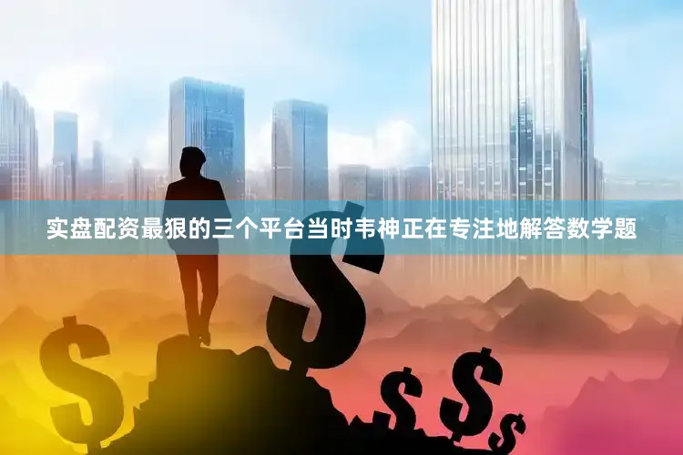 实盘配资最狠的三个平台当时韦神正在专注地解答数学题