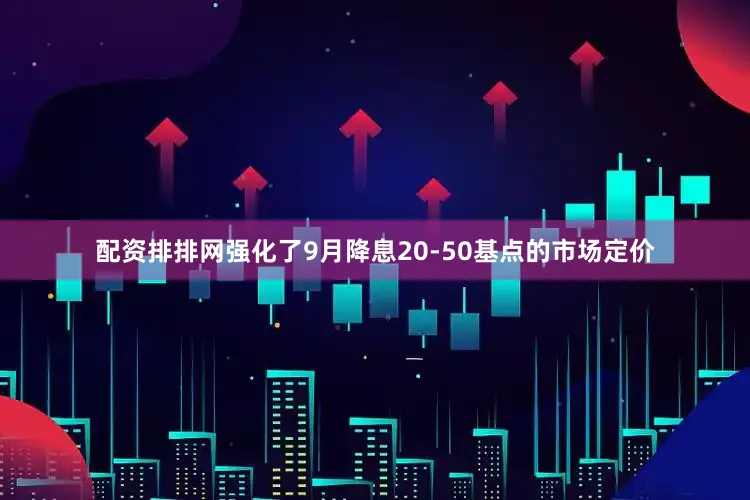 配资排排网强化了9月降息20-50基点的市场定价