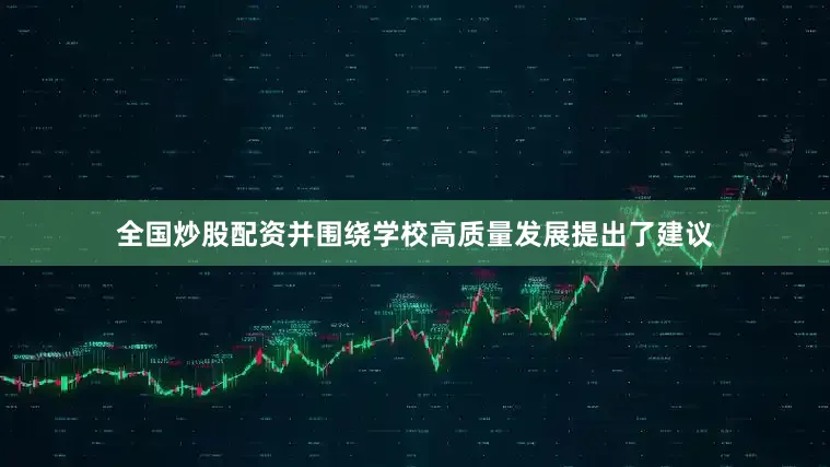 全国炒股配资并围绕学校高质量发展提出了建议